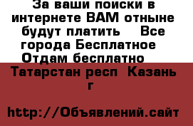 За ваши поиски в интернете ВАМ отныне будут платить! - Все города Бесплатное » Отдам бесплатно   . Татарстан респ.,Казань г.